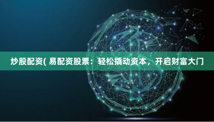 炒股配資( 易配資股票：輕松撬動(dòng)資本，開(kāi)啟財(cái)富大門(mén)